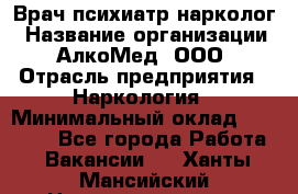 Врач психиатр-нарколог › Название организации ­ АлкоМед, ООО › Отрасль предприятия ­ Наркология › Минимальный оклад ­ 90 000 - Все города Работа » Вакансии   . Ханты-Мансийский,Нижневартовск г.